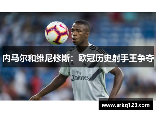 内马尔和维尼修斯：欧冠历史射手王争夺